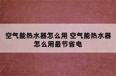 空气能热水器怎么用 空气能热水器怎么用最节省电